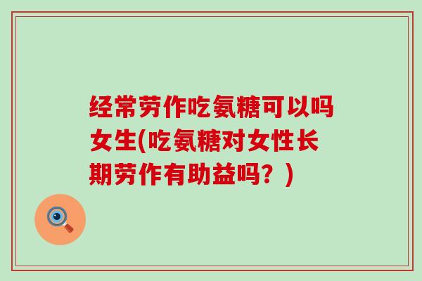 经常劳作吃氨糖可以吗女生(吃氨糖对女性长期劳作有助益吗？)-第1张图片-氨糖科普网