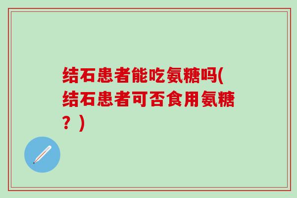 结石患者能吃氨糖吗(结石患者可否食用氨糖?)-第1张图片-氨糖科普网 结石患者能吃氨糖吗(结石患者可否食用氨糖?)-第1张图片-氨糖科普网