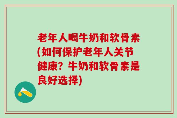 老年人喝牛奶和软骨素(如何保护老年人关节健康？牛奶和软骨素是良好选择)-第1张图片-氨糖科普网