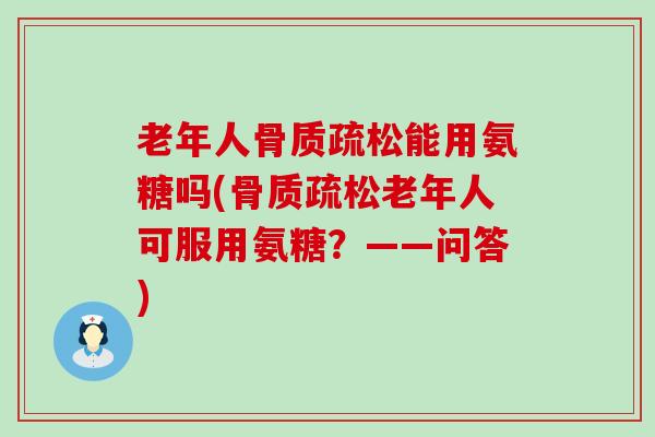 老年人骨质疏松能用氨糖吗(骨质疏松老年人可服用氨糖？——问答)-第1张图片-氨糖科普网