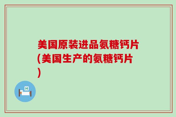 美国原装进品氨糖钙片(美国生产的氨糖钙片)-第1张图片-氨糖科普网 美国原装进品氨糖钙片(美国生产的氨糖钙片)-第1张图片-氨糖科普网