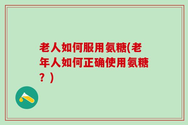 老人如何服用氨糖(老年人如何正确使用氨糖?)-第1张图片-氨糖科普网 老人如何服用氨糖(老年人如何正确使用氨糖?)-第1张图片-氨糖科普网