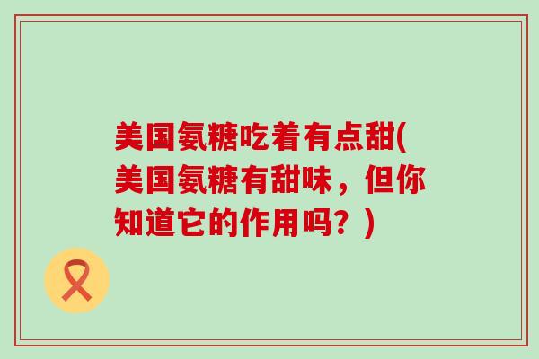 美国氨糖吃着有点甜(美国氨糖有甜味,但你知道它的作用吗?)-第1张图片-氨糖科普网 美国氨糖吃着有点甜(美国氨糖有甜味,但你知道它的作用吗?)-第1张图片-氨糖科普网