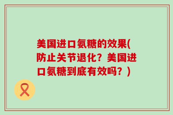 美国进口氨糖的效果(防止关节退化?美国进口氨糖到底有效吗?)-第1张图片-氨糖科普网 美国进口氨糖的效果(防止关节退化?美国进口氨糖到底有效吗?)-第1张图片-氨糖科普网