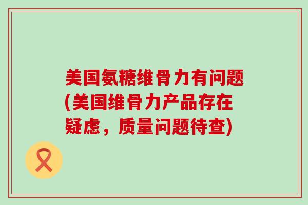 美国氨糖维骨力有问题(美国维骨力产品存在疑虑,质量问题待查)-第1张图片-氨糖科普网 美国氨糖维骨力有问题(美国维骨力产品存在疑虑,质量问题待查)-第1张图片-氨糖科普网