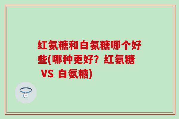 红氨糖和白氨糖哪个好些(哪种更好?红氨糖 VS 白氨糖)-第1张图片-氨糖科普网 红氨糖和白氨糖哪个好些(哪种更好?红氨糖 VS 白氨糖)-第1张图片-氨糖科普网