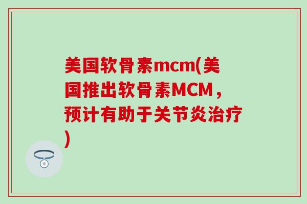 美国软骨素mcm(美国推出软骨素MCM,预计有助于关节炎治疗)-第1张图片-氨糖科普网 美国软骨素mcm(美国推出软骨素MCM,预计有助于关节炎治疗)-第1张图片-氨糖科普网