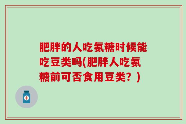 肥胖的人吃氨糖时候能吃豆类吗(肥胖人吃氨糖前可否食用豆类？)-第1张图片-氨糖科普网