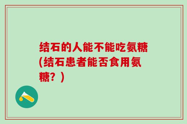 结石的人能不能吃氨糖(结石患者能否食用氨糖？)-第1张图片-氨糖科普网