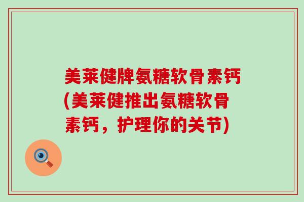 美莱健牌氨糖软骨素钙(美莱健推出氨糖软骨素钙，护理你的关节)-第1张图片-氨糖科普网