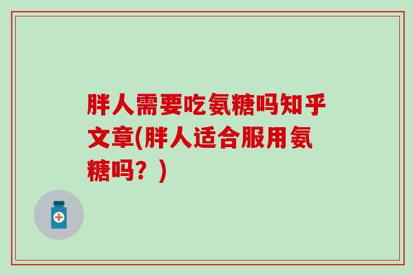 胖人需要吃氨糖吗知乎文章(胖人适合服用氨糖吗?)-第1张图片-氨糖科普网 胖人需要吃氨糖吗知乎文章(胖人适合服用氨糖吗?)-第1张图片-氨糖科普网