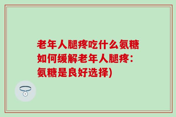 老年人腿疼吃什么氨糖如何缓解老年人腿疼:氨糖是良好选择)-第1张图片-氨糖科普网 老年人腿疼吃什么氨糖如何缓解老年人腿疼:氨糖是良好选择)-第1张图片-氨糖科普网