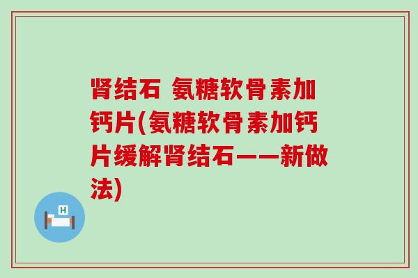 肾结石 氨糖软骨素加钙片(氨糖软骨素加钙片缓解肾结石——新做法)-第1张图片-氨糖科普网