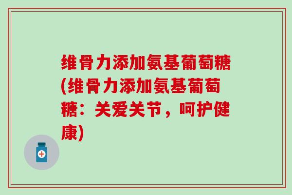 维骨力添加氨基葡萄糖(维骨力添加氨基葡萄糖:关爱关节,呵护健康)-第1张图片-氨糖科普网 维骨力添加氨基葡萄糖(维骨力添加氨基葡萄糖:关爱关节,呵护健康)-第1张图片-氨糖科普网