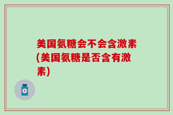 美国氨糖会不会含激素(美国氨糖是否含有激素)-第1张图片-氨糖科普网 美国氨糖会不会含激素(美国氨糖是否含有激素)-第1张图片-氨糖科普网