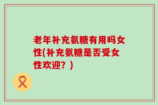 老年补充氨糖有用吗女性(补充氨糖是否受女性欢迎?)-第1张图片-氨糖科普网 老年补充氨糖有用吗女性(补充氨糖是否受女性欢迎?)-第1张图片-氨糖科普网