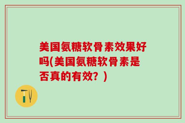 美国氨糖软骨素效果好吗(美国氨糖软骨素是否真的有效?)-第1张图片-氨糖科普网 美国氨糖软骨素效果好吗(美国氨糖软骨素是否真的有效?)-第1张图片-氨糖科普网