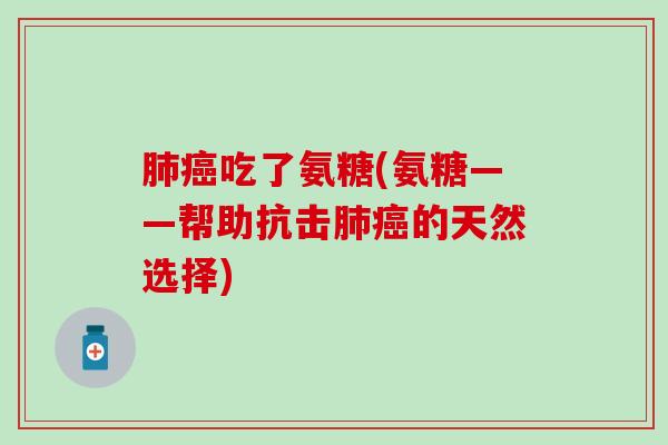 肺癌吃了氨糖(氨糖——帮助抗击肺癌的天然选择)-第1张图片-氨糖科普网