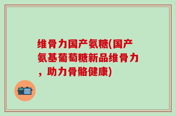 维骨力国产氨糖(国产氨基葡萄糖新品维骨力,助力骨骼健康)-第1张图片-氨糖科普网 维骨力国产氨糖(国产氨基葡萄糖新品维骨力,助力骨骼健康)-第1张图片-氨糖科普网