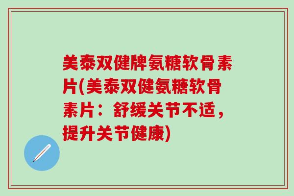 美泰双健牌氨糖软骨素片(美泰双健氨糖软骨素片:舒缓关节不适,提升关节健康)-第1张图片-氨糖科普网 美泰双健牌氨糖软骨素片(美泰双健氨糖软骨素片:舒缓关节不适,提升关节健康)-第1张图片-氨糖科普网
