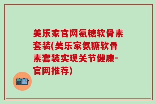 美乐家官网氨糖软骨素套装(美乐家氨糖软骨素套装实现关节健康-官网推荐)-第1张图片-氨糖科普网 美乐家官网氨糖软骨素套装(美乐家氨糖软骨素套装实现关节健康-官网推荐)-第1张图片-氨糖科普网