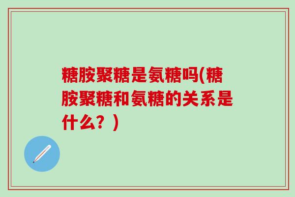 糖胺聚糖是氨糖吗(糖胺聚糖和氨糖的关系是什么?)-第1张图片-氨糖科普网 糖胺聚糖是氨糖吗(糖胺聚糖和氨糖的关系是什么?)-第1张图片-氨糖科普网