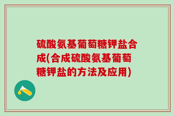 硫酸氨基葡萄糖钾盐合成(合成硫酸氨基葡萄糖钾盐的方法及应用)-第1张图片-氨糖科普网 硫酸氨基葡萄糖钾盐合成(合成硫酸氨基葡萄糖钾盐的方法及应用)-第1张图片-氨糖科普网