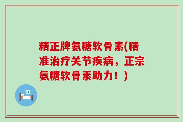 精正牌氨糖软骨素(精准治疗关节疾病,正宗氨糖软骨素助力!)-第1张图片-氨糖科普网 精正牌氨糖软骨素(精准治疗关节疾病,正宗氨糖软骨素助力!)-第1张图片-氨糖科普网