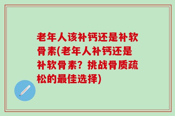 老年人该补钙还是补软骨素(老年人补钙还是补软骨素?挑战骨质疏松的最佳选择)-第1张图片-氨糖科普网 老年人该补钙还是补软骨素(老年人补钙还是补软骨素?挑战骨质疏松的最佳选择)-第1张图片-氨糖科普网