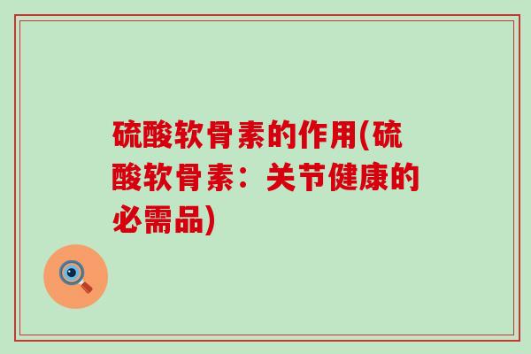 硫酸软骨素的作用(硫酸软骨素：关节健康的必需品)-第1张图片-氨糖科普网