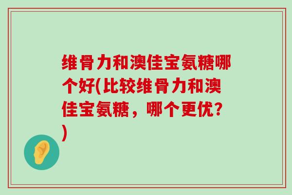 维骨力和澳佳宝氨糖哪个好(比较维骨力和澳佳宝氨糖，哪个更优？)-第1张图片-氨糖科普网