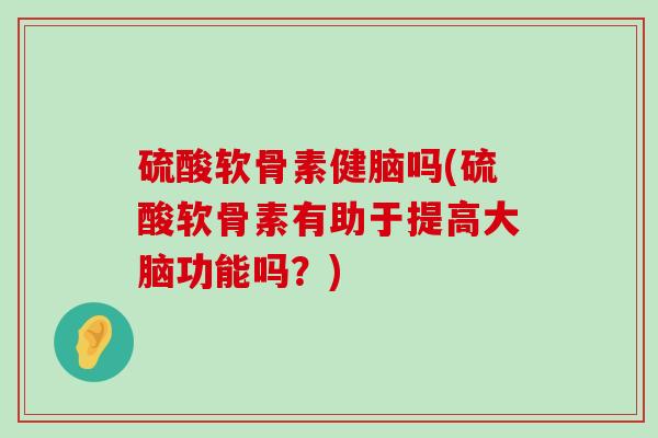 硫酸软骨素健脑吗(硫酸软骨素有助于提高大脑功能吗？)-第1张图片-氨糖科普网
