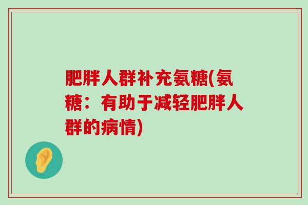 肥胖人群补充氨糖(氨糖:有助于减轻肥胖人群的病情)-第1张图片-氨糖科普网 肥胖人群补充氨糖(氨糖:有助于减轻肥胖人群的病情)-第1张图片-氨糖科普网