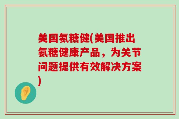 美国氨糖健(美国推出氨糖健康产品,为关节问题提供有效解决方案)-第1张图片-氨糖科普网 美国氨糖健(美国推出氨糖健康产品,为关节问题提供有效解决方案)-第1张图片-氨糖科普网