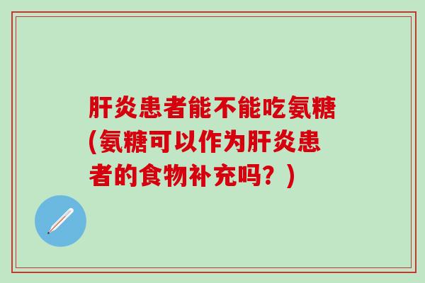 肝炎患者能不能吃氨糖(氨糖可以作为肝炎患者的食物补充吗?)-第1张图片-氨糖科普网 肝炎患者能不能吃氨糖(氨糖可以作为肝炎患者的食物补充吗?)-第1张图片-氨糖科普网