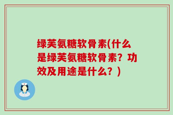 绿芙氨糖软骨素(什么是绿芙氨糖软骨素?功效及用途是什么?)-第1张图片-氨糖科普网 绿芙氨糖软骨素(什么是绿芙氨糖软骨素?功效及用途是什么?)-第1张图片-氨糖科普网