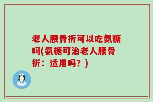 老人腰骨折可以吃氨糖吗(氨糖可治老人腰骨折：适用吗？)-第1张图片-氨糖科普网