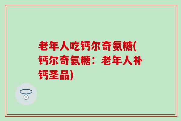 老年人吃钙尔奇氨糖(钙尔奇氨糖:老年人补钙圣品)-第1张图片-氨糖科普网 老年人吃钙尔奇氨糖(钙尔奇氨糖:老年人补钙圣品)-第1张图片-氨糖科普网