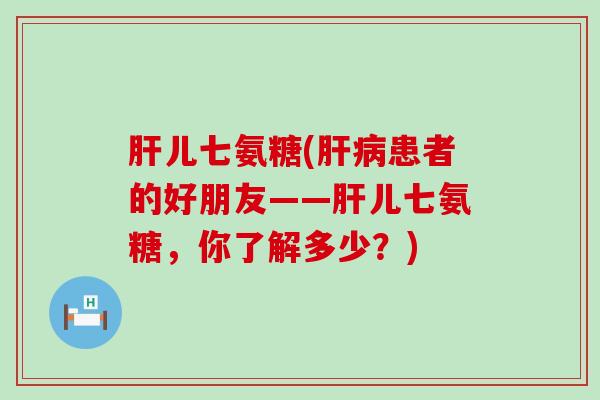 肝儿七氨糖(肝病患者的好朋友——肝儿七氨糖,你了解多少?)-第1张图片-氨糖科普网 肝儿七氨糖(肝病患者的好朋友——肝儿七氨糖,你了解多少?)-第1张图片-氨糖科普网
