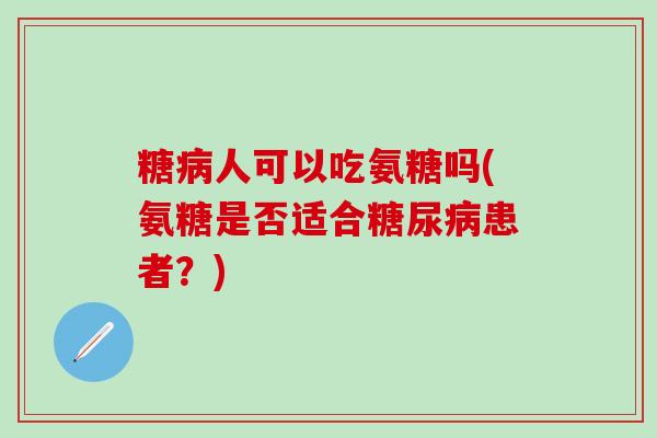 糖病人可以吃氨糖吗(氨糖是否适合糖尿病患者?)-第1张图片-氨糖科普网 糖病人可以吃氨糖吗(氨糖是否适合糖尿病患者?)-第1张图片-氨糖科普网