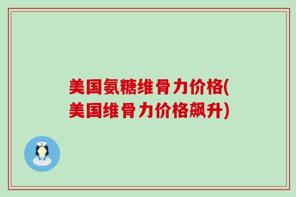 美国氨糖维骨力价格(美国维骨力价格飙升)-第1张图片-氨糖科普网 美国氨糖维骨力价格(美国维骨力价格飙升)-第1张图片-氨糖科普网