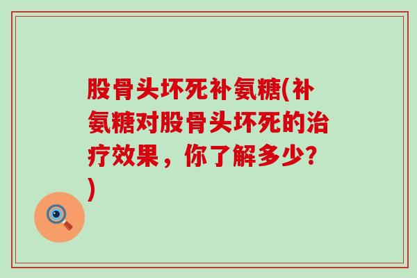 股骨头坏死补氨糖(补氨糖对股骨头坏死的治疗效果，你了解多少？)-第1张图片-氨糖科普网