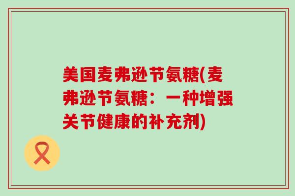 美国麦弗逊节氨糖(麦弗逊节氨糖：一种增强关节健康的补充剂)-第1张图片-氨糖科普网