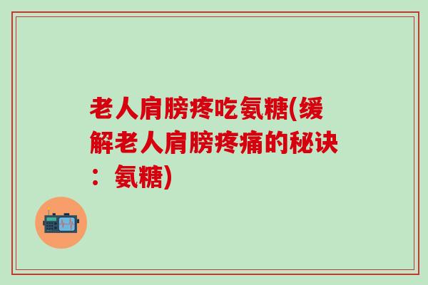 老人肩膀疼吃氨糖(缓解老人肩膀疼痛的秘诀：氨糖)-第1张图片-氨糖科普网