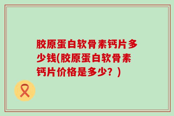 胶原蛋白软骨素钙片多少钱(胶原蛋白软骨素钙片价格是多少？)-第1张图片-氨糖科普网