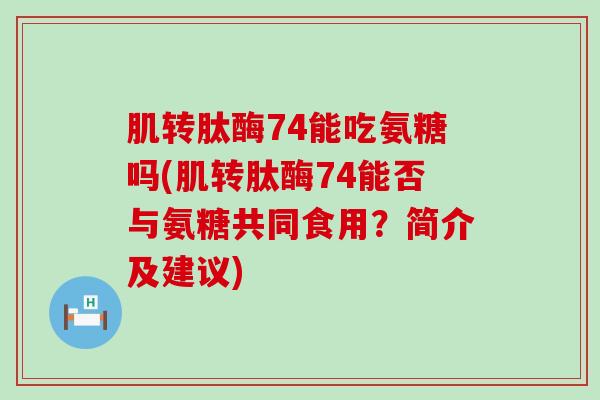 肌转肽酶74能吃氨糖吗(肌转肽酶74能否与氨糖共同食用?简介及建议)-第1张图片-氨糖科普网 肌转肽酶74能吃氨糖吗(肌转肽酶74能否与氨糖共同食用?简介及建议)-第1张图片-氨糖科普网