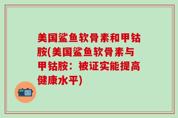 美国鲨鱼软骨素和甲钴胺(美国鲨鱼软骨素与甲钴胺:被证实能提高健康水平)-第1张图片-氨糖科普网 美国鲨鱼软骨素和甲钴胺(美国鲨鱼软骨素与甲钴胺:被证实能提高健康水平)-第1张图片-氨糖科普网