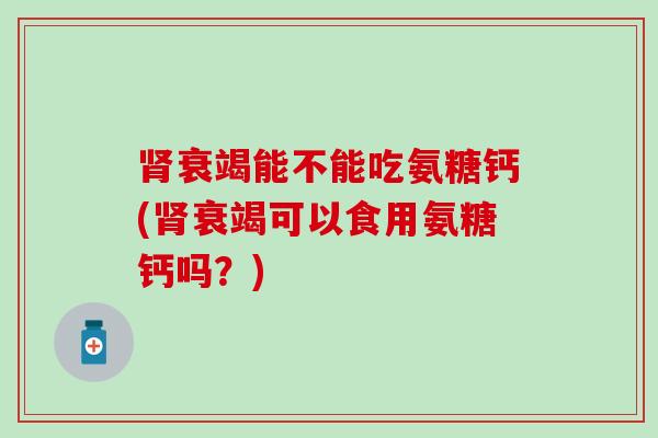 肾衰竭能不能吃氨糖钙(肾衰竭可以食用氨糖钙吗?)-第1张图片-氨糖科普网 肾衰竭能不能吃氨糖钙(肾衰竭可以食用氨糖钙吗?)-第1张图片-氨糖科普网