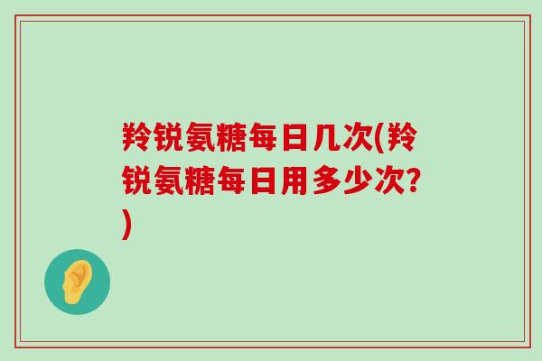羚锐氨糖每日几次(羚锐氨糖每日用多少次?)-第1张图片-氨糖科普网 羚锐氨糖每日几次(羚锐氨糖每日用多少次?)-第1张图片-氨糖科普网