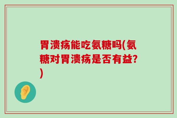 胃溃疡能吃氨糖吗(氨糖对胃溃疡是否有益？)-第1张图片-氨糖科普网